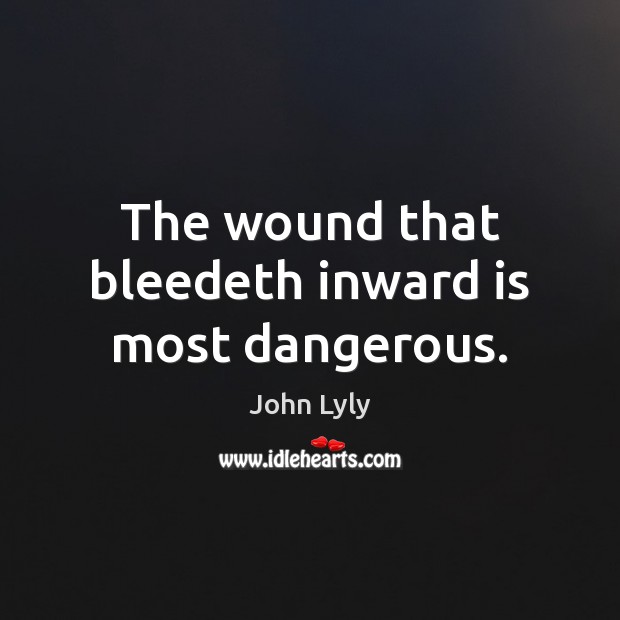 The wound that bleedeth inward is most dangerous. John Lyly Picture Quote