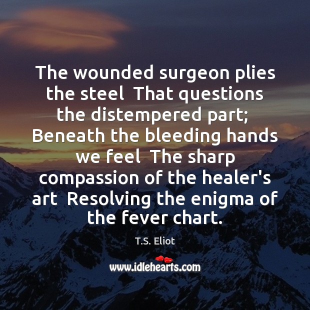 The wounded surgeon plies the steel  That questions the distempered part;  Beneath T.S. Eliot Picture Quote
