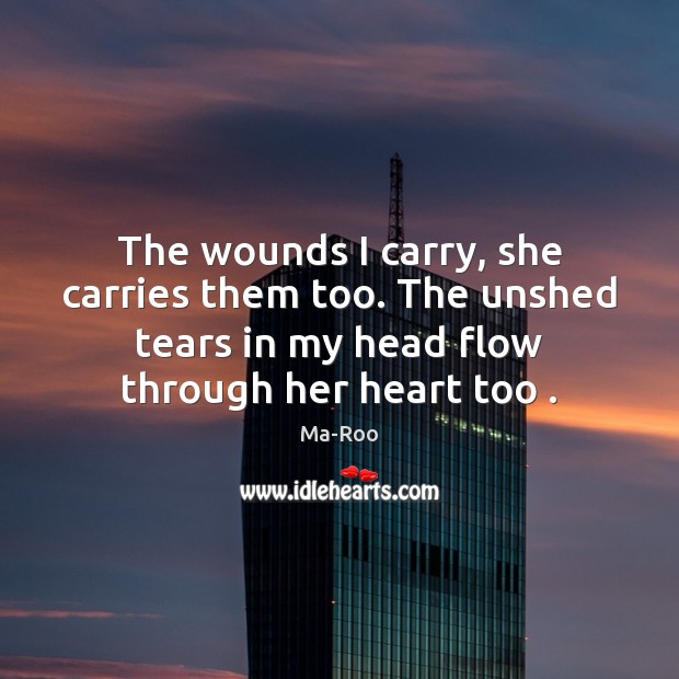 The wounds I carry, she carries them too. The unshed tears in Ma-Roo Picture Quote