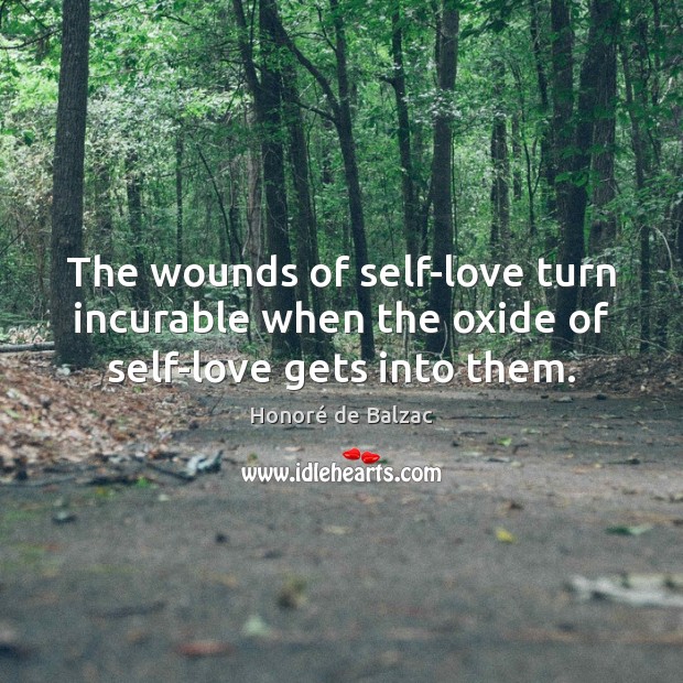 The wounds of self-love turn incurable when the oxide of self-love gets into them. Honoré de Balzac Picture Quote