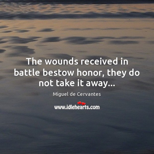 The wounds received in battle bestow honor, they do not take it away… Miguel de Cervantes Picture Quote