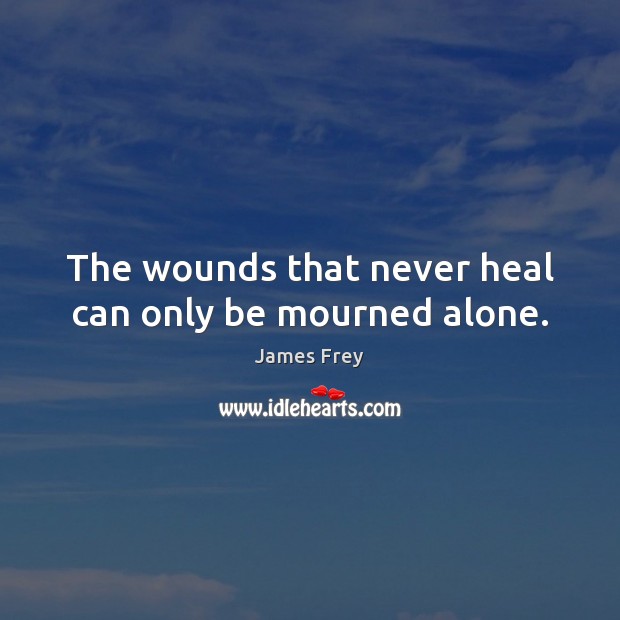 The wounds that never heal can only be mourned alone. James Frey Picture Quote