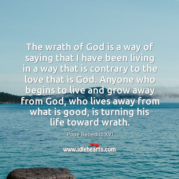 The wrath of God is a way of saying that I have been living in a way that is contrary to the love that is God. Pope Benedict XVI Picture Quote