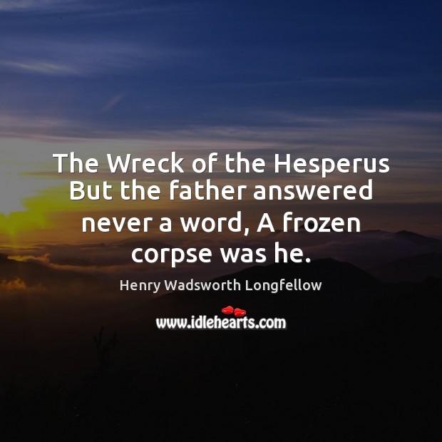 The Wreck of the Hesperus But the father answered never a word, A frozen corpse was he. Henry Wadsworth Longfellow Picture Quote