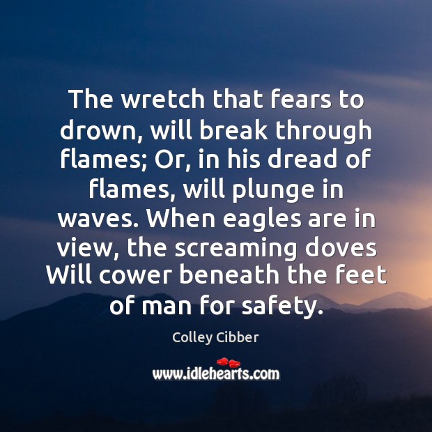 The wretch that fears to drown, will break through flames; Or, in Colley Cibber Picture Quote