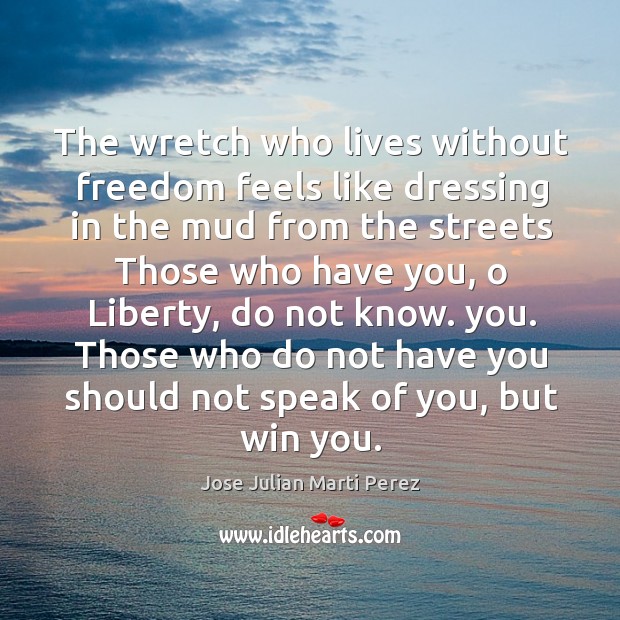 The wretch who lives without freedom feels like dressing in the mud from the streets Jose Julian Marti Perez Picture Quote