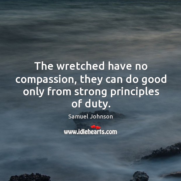 The wretched have no compassion, they can do good only from strong principles of duty. Samuel Johnson Picture Quote