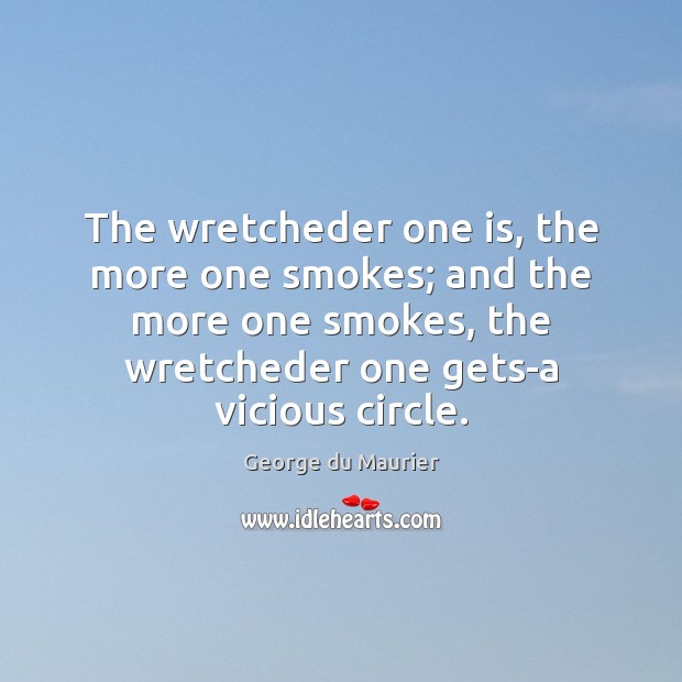 The wretcheder one is, the more one smokes; and the more one George du Maurier Picture Quote