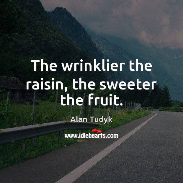 The wrinklier the raisin, the sweeter the fruit. Alan Tudyk Picture Quote