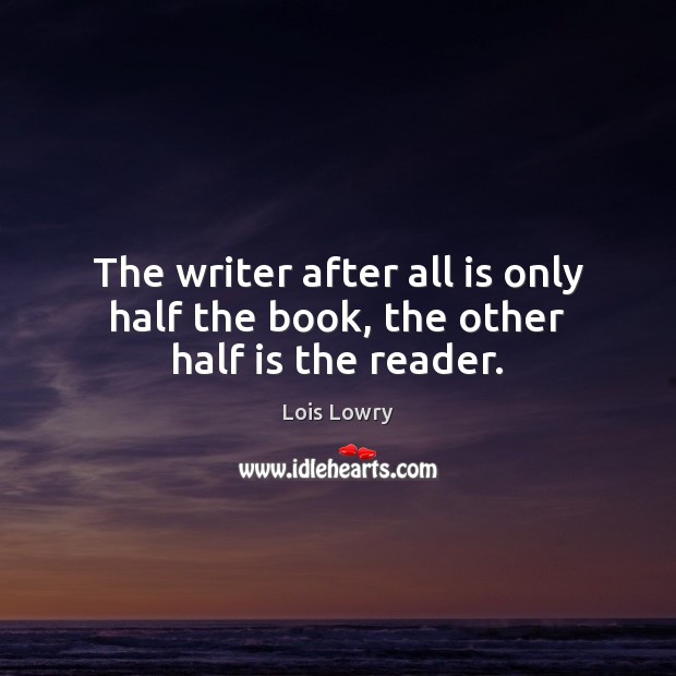 The writer after all is only half the book, the other half is the reader. 