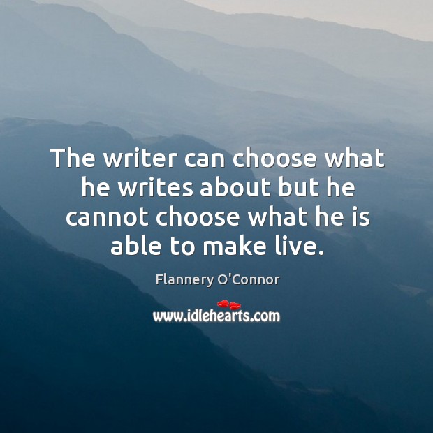 The writer can choose what he writes about but he cannot choose what he is able to make live. Flannery O’Connor Picture Quote