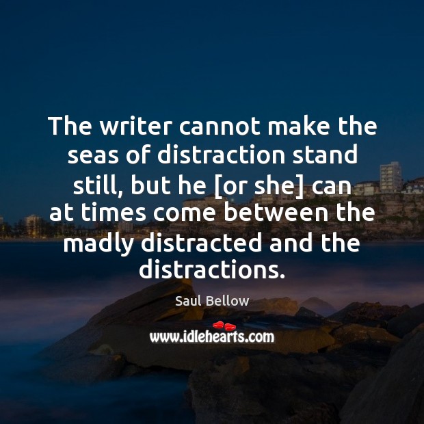The writer cannot make the seas of distraction stand still, but he [ Saul Bellow Picture Quote