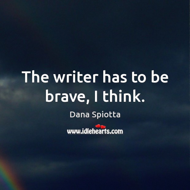 The writer has to be brave, I think. Dana Spiotta Picture Quote