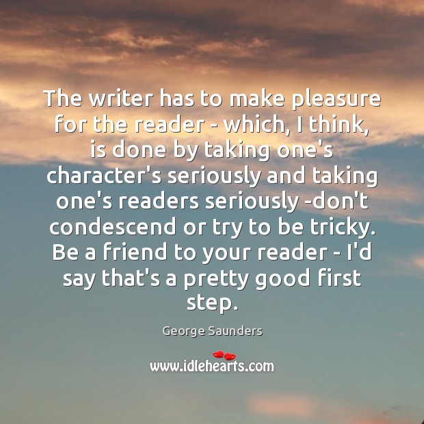 The writer has to make pleasure for the reader – which, I George Saunders Picture Quote