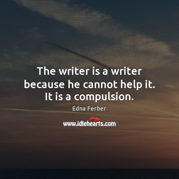 The writer is a writer because he cannot help it. It is a compulsion. Edna Ferber Picture Quote