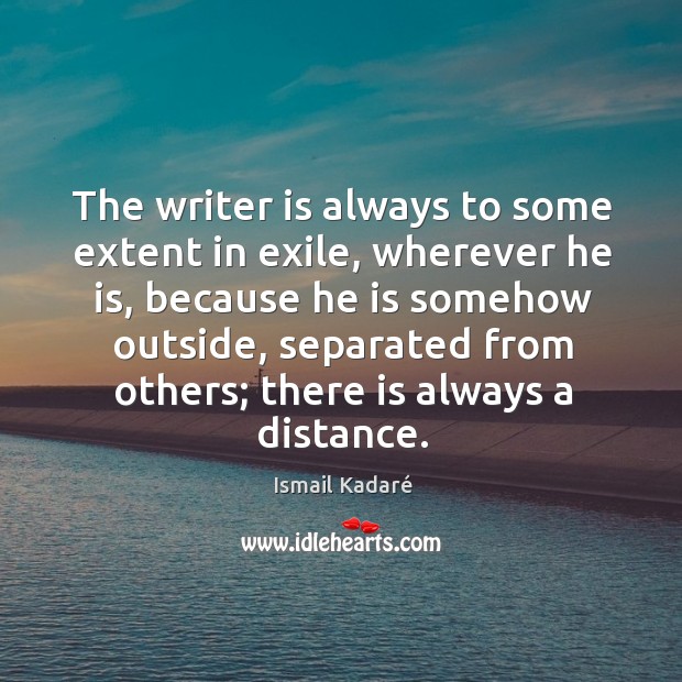 The writer is always to some extent in exile, wherever he is, Ismail Kadaré Picture Quote