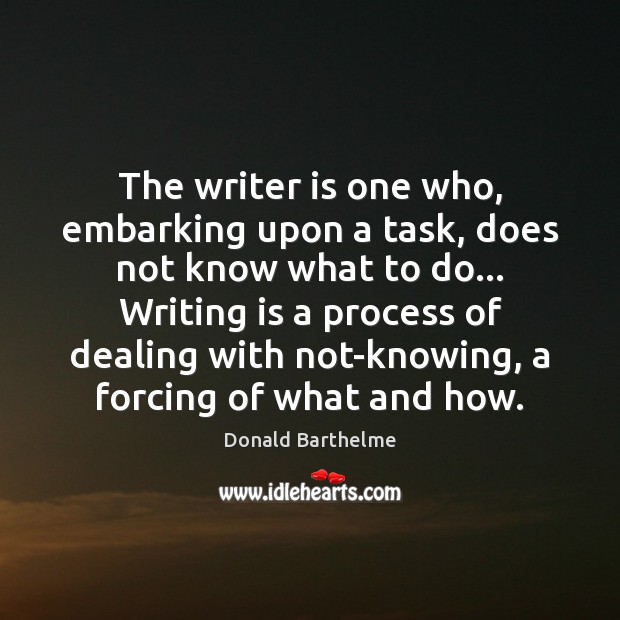 The writer is one who, embarking upon a task, does not know Donald Barthelme Picture Quote