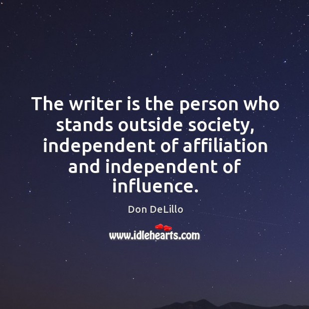 The writer is the person who stands outside society, independent of affiliation and independent of influence. Don DeLillo Picture Quote
