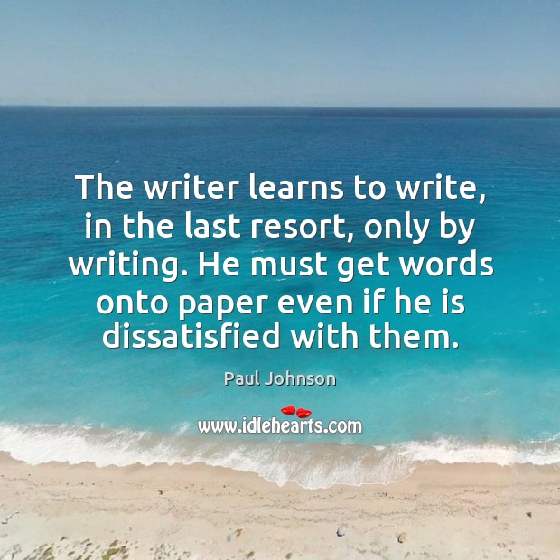 The writer learns to write, in the last resort, only by writing. Paul Johnson Picture Quote