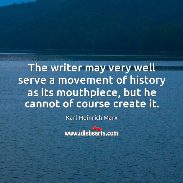 The writer may very well serve a movement of history as its mouthpiece, but he cannot of course create it. Karl Heinrich Marx Picture Quote