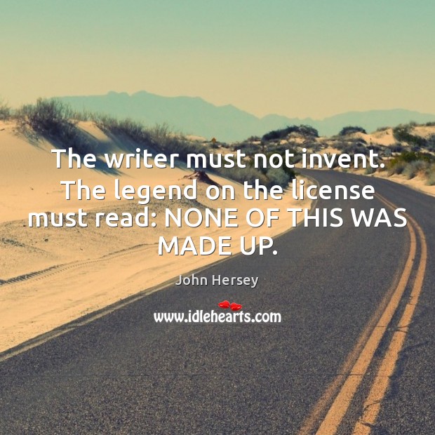 The writer must not invent. The legend on the license must read: NONE OF THIS WAS MADE UP. John Hersey Picture Quote