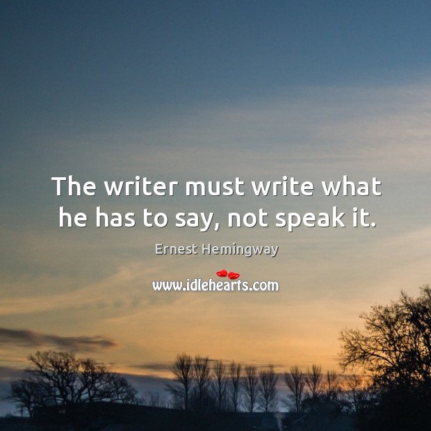 The writer must write what he has to say, not speak it. Ernest Hemingway Picture Quote