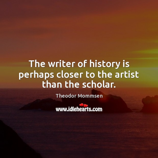 The writer of history is perhaps closer to the artist than the scholar. Theodor Mommsen Picture Quote