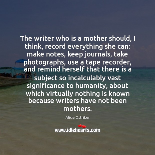 The writer who is a mother should, I think, record everything she Alicia Ostriker Picture Quote