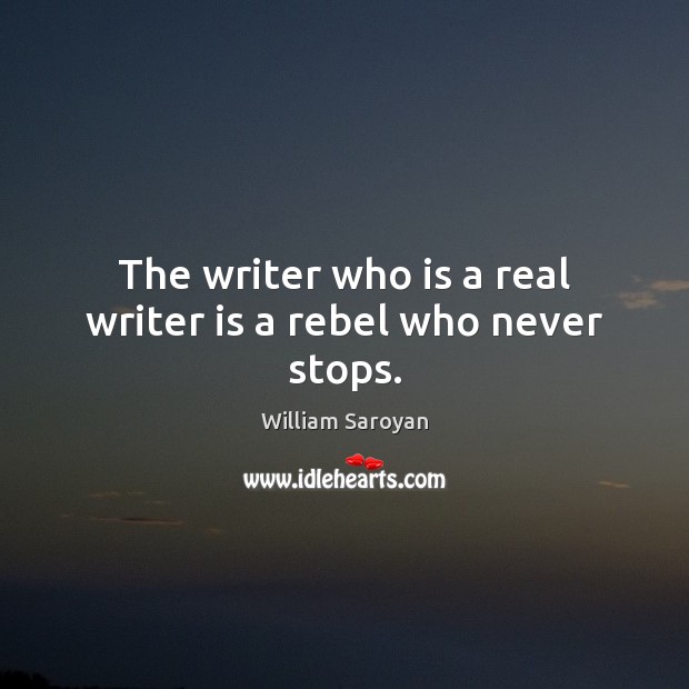 The writer who is a real writer is a rebel who never stops. William Saroyan Picture Quote