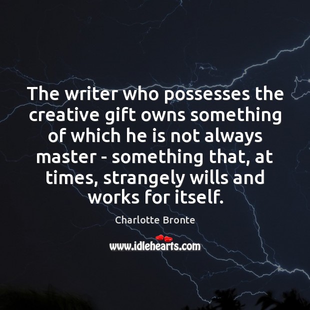 The writer who possesses the creative gift owns something of which he Charlotte Bronte Picture Quote