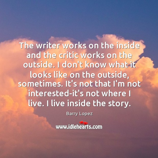 The writer works on the inside and the critic works on the Barry Lopez Picture Quote