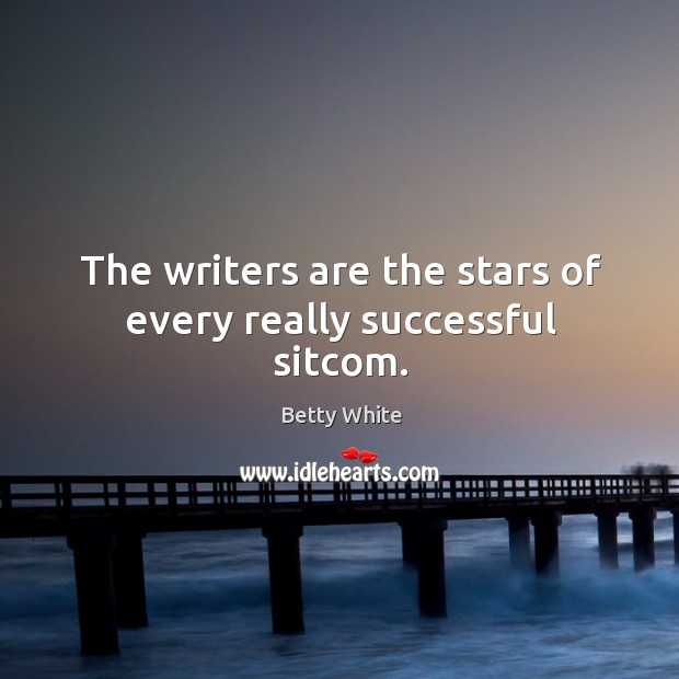 The writers are the stars of every really successful sitcom. Betty White Picture Quote
