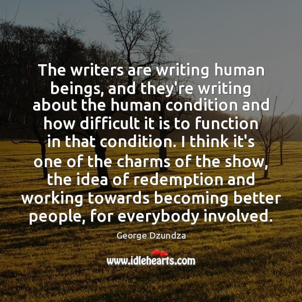 The writers are writing human beings, and they’re writing about the human Image