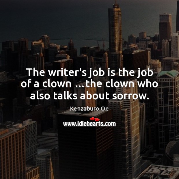 The writer’s job is the job of a clown …the clown who also talks about sorrow. Kenzaburo Oe Picture Quote