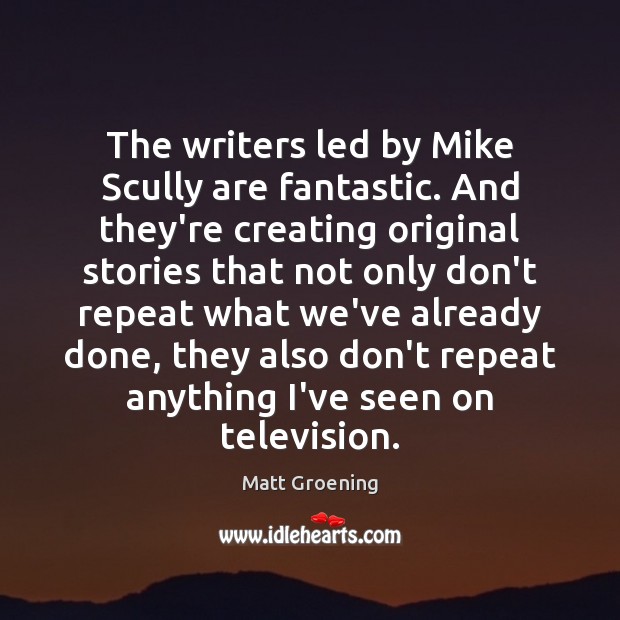 The writers led by Mike Scully are fantastic. And they’re creating original Matt Groening Picture Quote