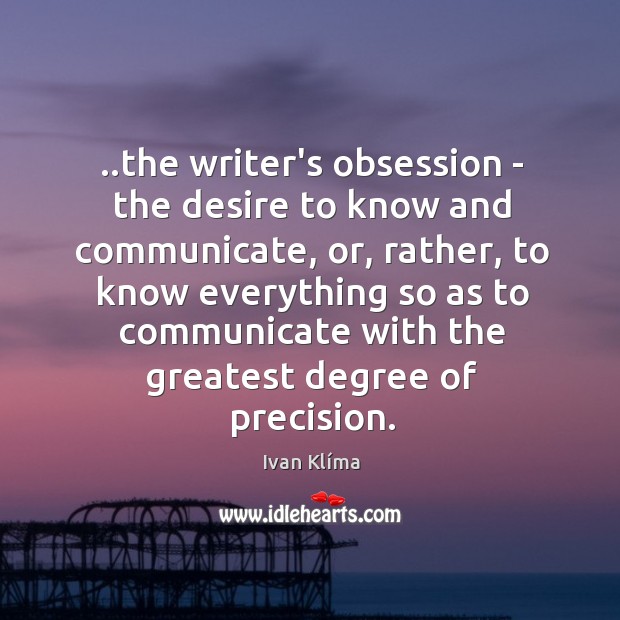..the writer’s obsession – the desire to know and communicate, or, rather, Image