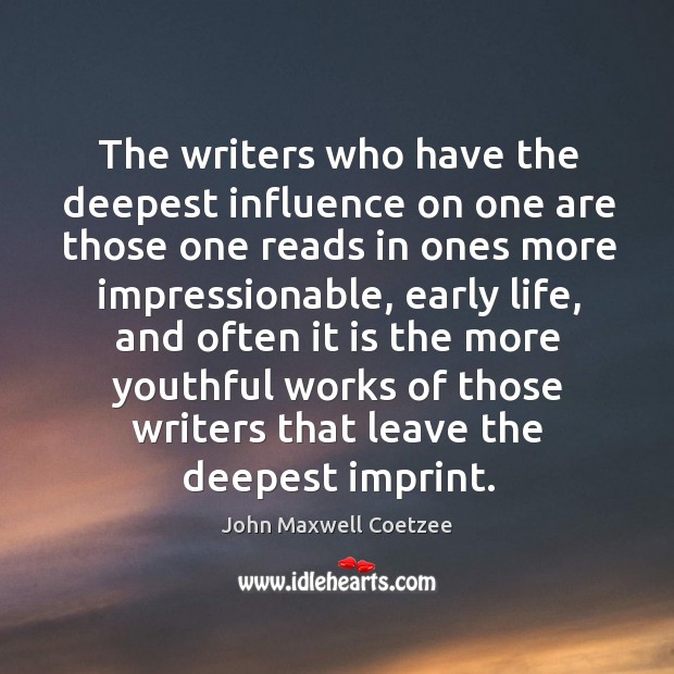 The writers who have the deepest influence on one are those one reads in ones more impressionable John Maxwell Coetzee Picture Quote