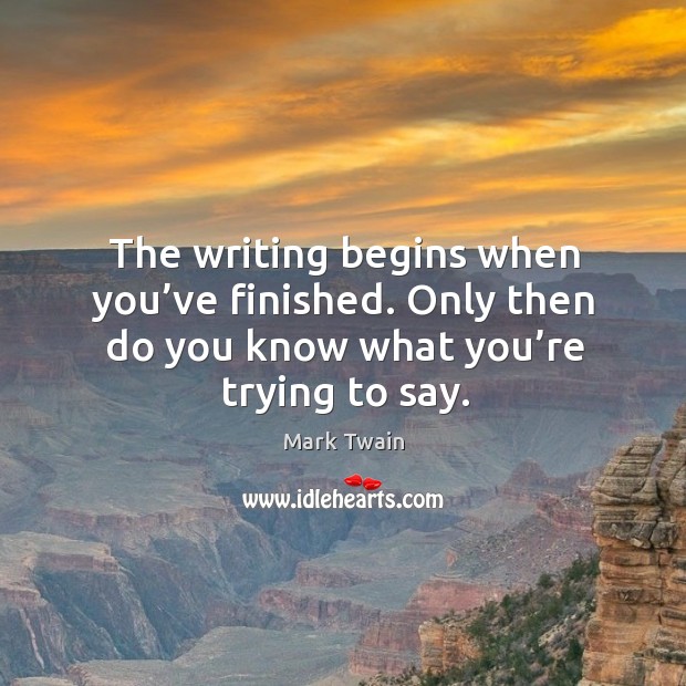 The writing begins when you’ve finished. Only then do you know Image