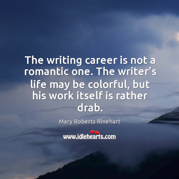 The writing career is not a romantic one. The writer’s life may be colorful, but his work itself is rather drab. Mary Roberts Rinehart Picture Quote