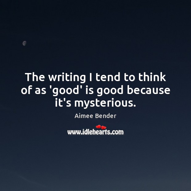 The writing I tend to think of as ‘good’ is good because it’s mysterious. Aimee Bender Picture Quote