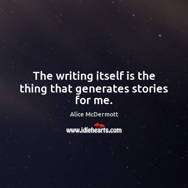 The writing itself is the thing that generates stories for me. Alice McDermott Picture Quote