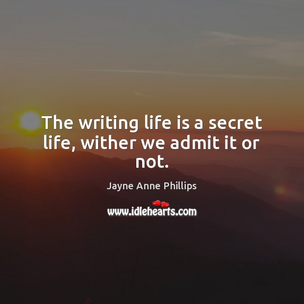 The writing life is a secret life, wither we admit it or not. Jayne Anne Phillips Picture Quote