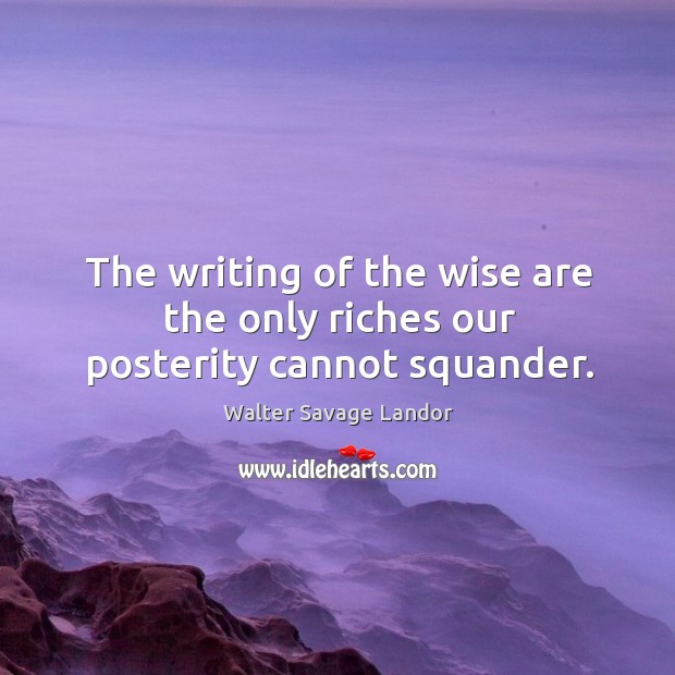 The writing of the wise are the only riches our posterity cannot squander. Walter Savage Landor Picture Quote