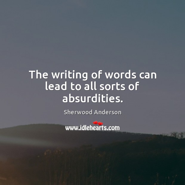 The writing of words can lead to all sorts of absurdities. Sherwood Anderson Picture Quote