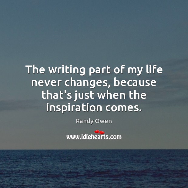 The writing part of my life never changes, because that’s just when the inspiration comes. Randy Owen Picture Quote