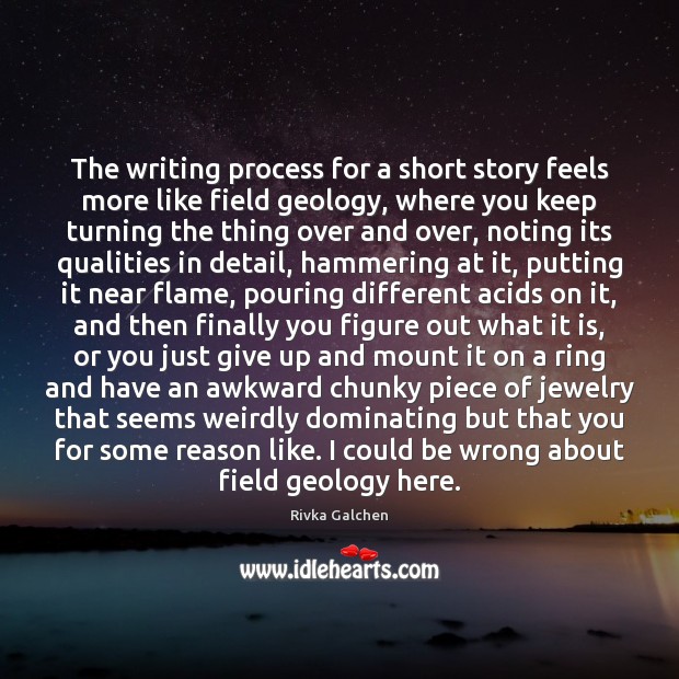 The writing process for a short story feels more like field geology, Rivka Galchen Picture Quote