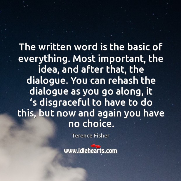 The written word is the basic of everything. Most important, the idea, and after that, the dialogue. Terence Fisher Picture Quote