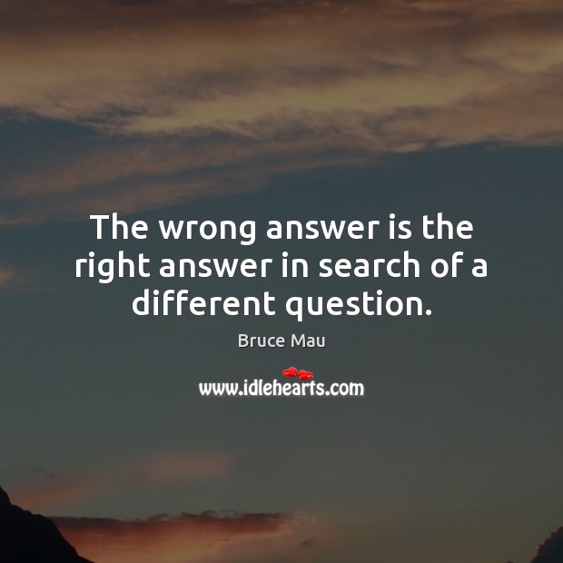 The wrong answer is the right answer in search of a different question. Bruce Mau Picture Quote