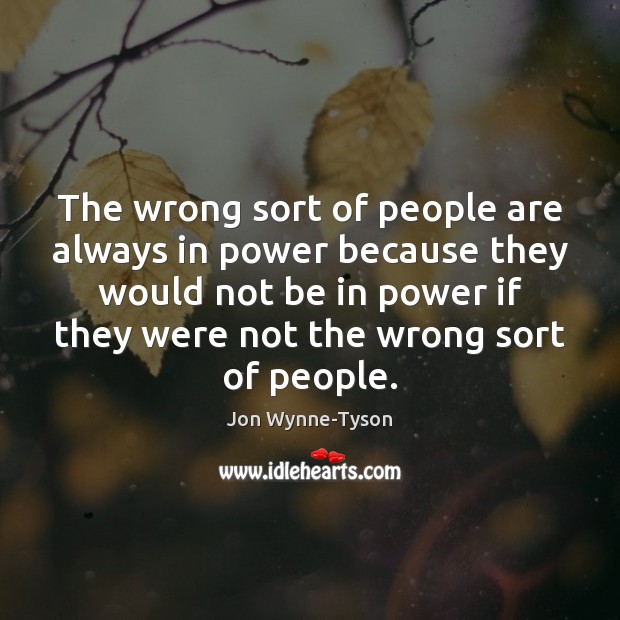 The wrong sort of people are always in power because they would Jon Wynne-Tyson Picture Quote
