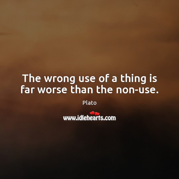 The wrong use of a thing is far worse than the non-use. Plato Picture Quote